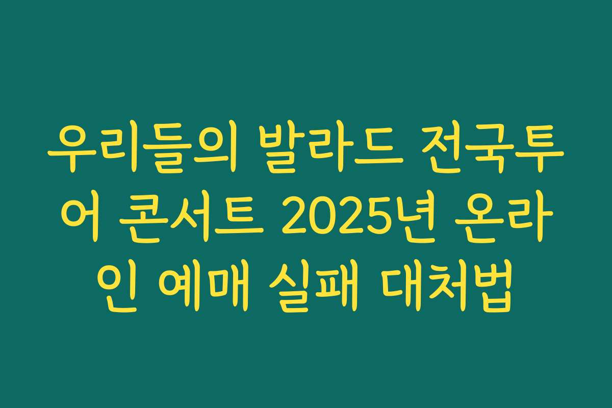 우리들의 발라드 전국투어 콘서트 2025년 온라인 예매 실패 대처법