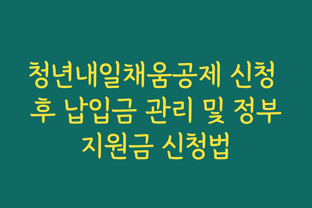 청년내일채움공제 신청 후 납입금 관리 및 정부지원금 신청법