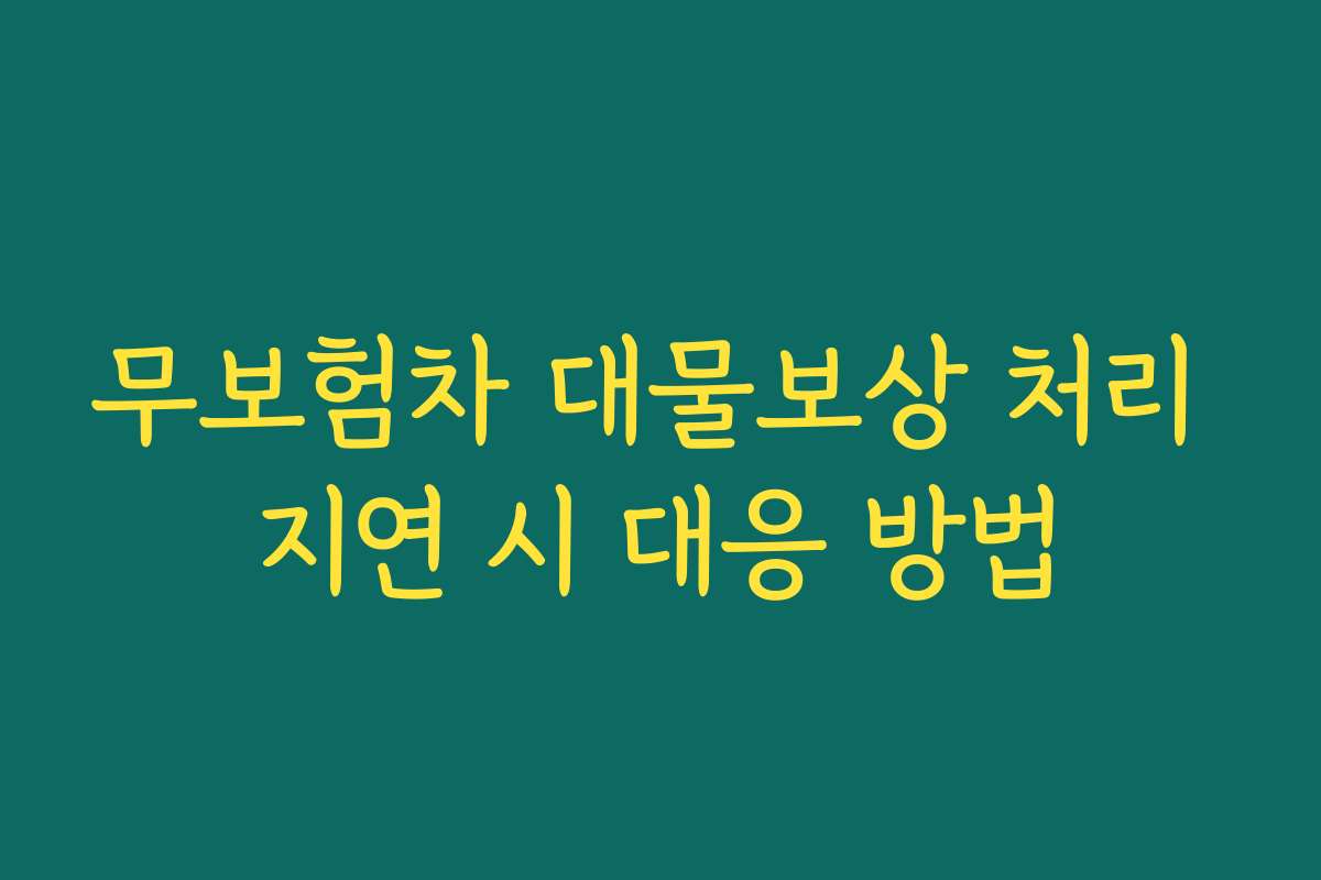 무보험차 대물보상 처리 지연 시 대응 방법 무보험차 대물보상 처리 지연 시 대응 방법