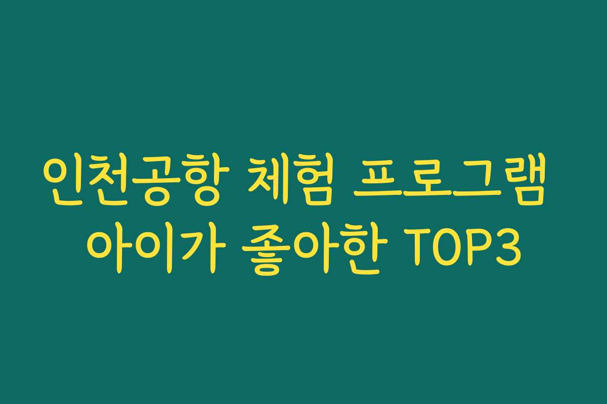 인천공항 체험 프로그램 아이가 좋아한 TOP3