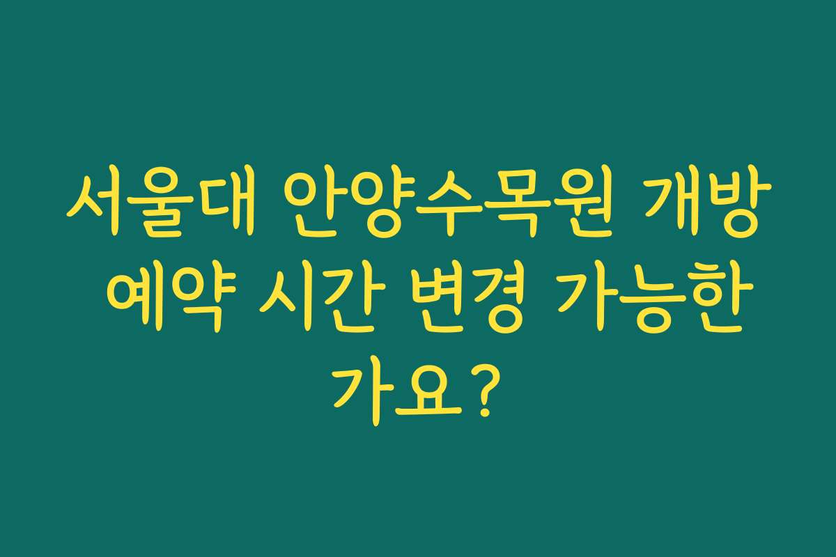 서울대 안양수목원 개방 예약 시간 변경 가능한가요?