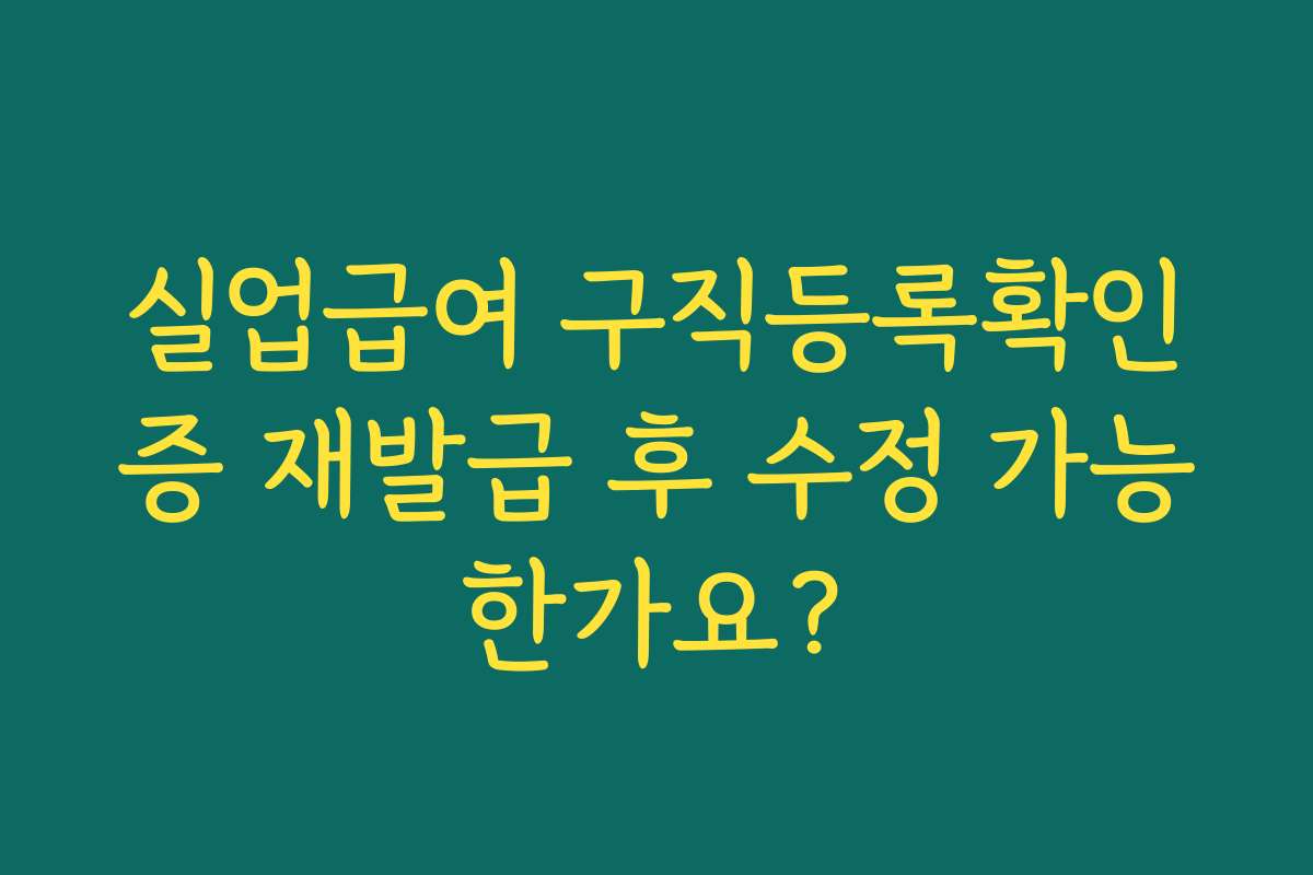실업급여 구직등록확인증 재발급 후 수정 가능한가요?