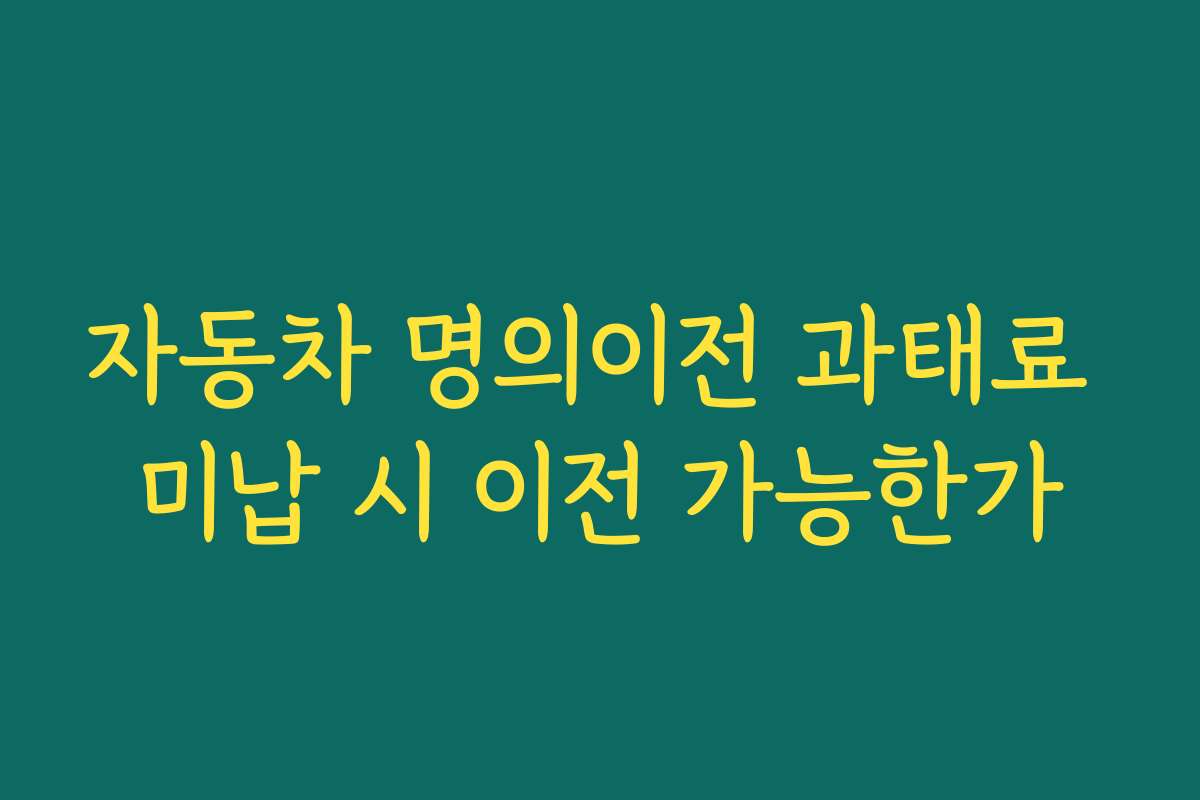 자동차 명의이전 과태료 미납 시 이전 가능한가