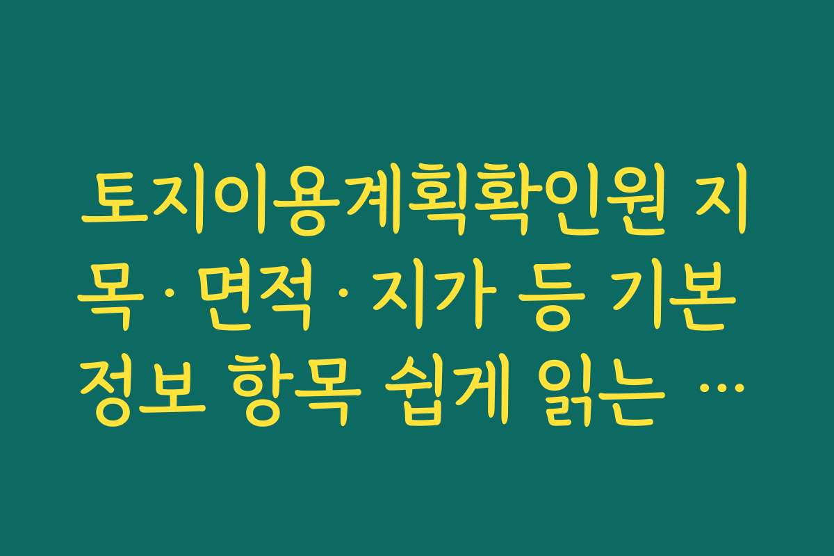 토지이용계획확인원 지목·면적·지가 등 기본 정보 항목 쉽게 읽는 요령