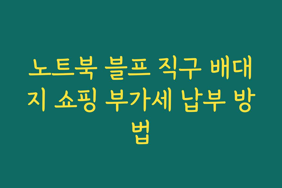 노트북 블프 직구 배대지 쇼핑 부가세 납부 방법