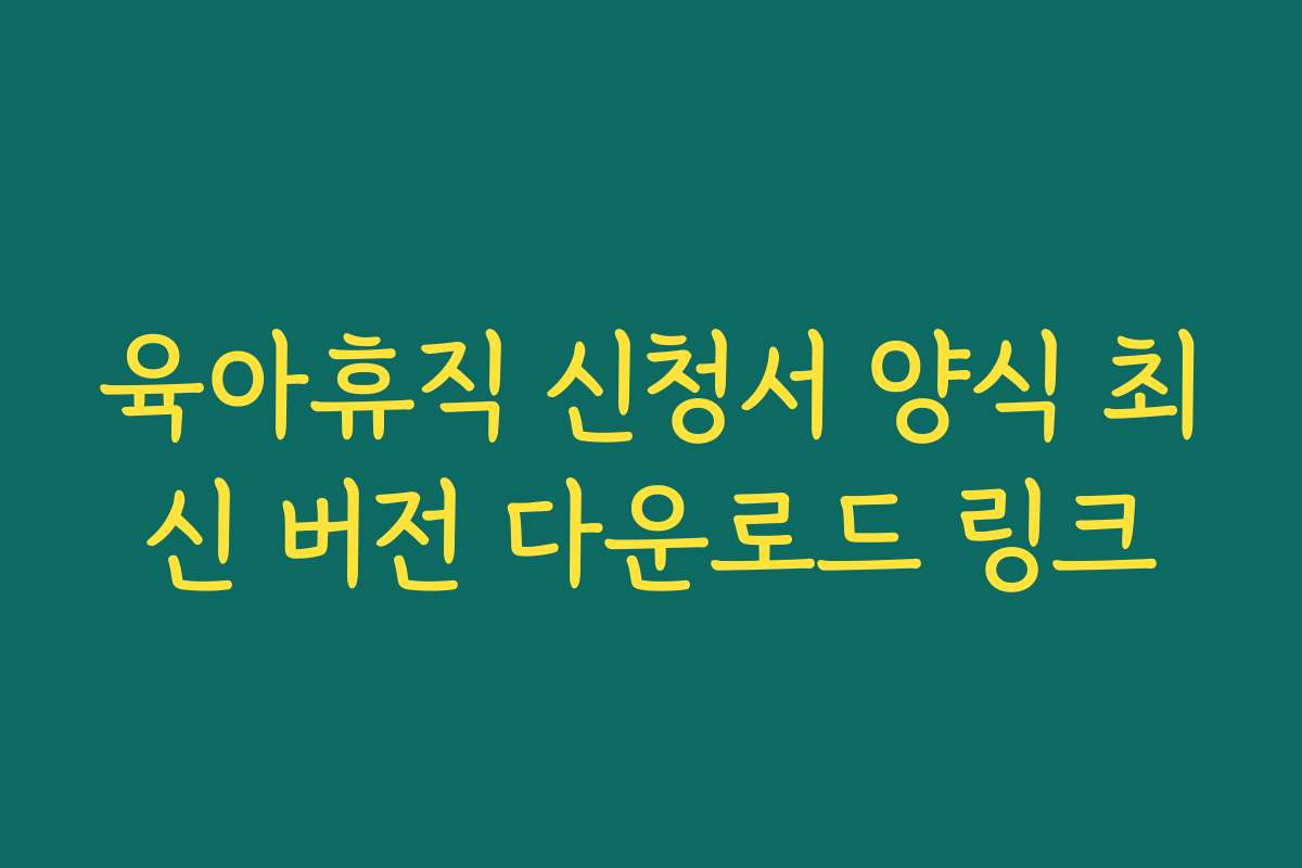 육아휴직 신청서 양식 최신 버전 다운로드 링크