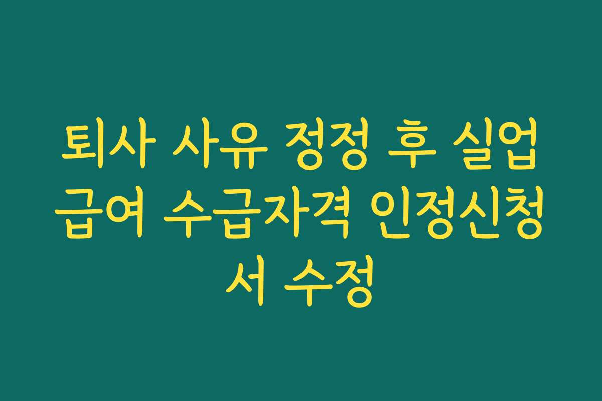 퇴사 사유 정정 후 실업급여 수급자격 인정신청서 수정
