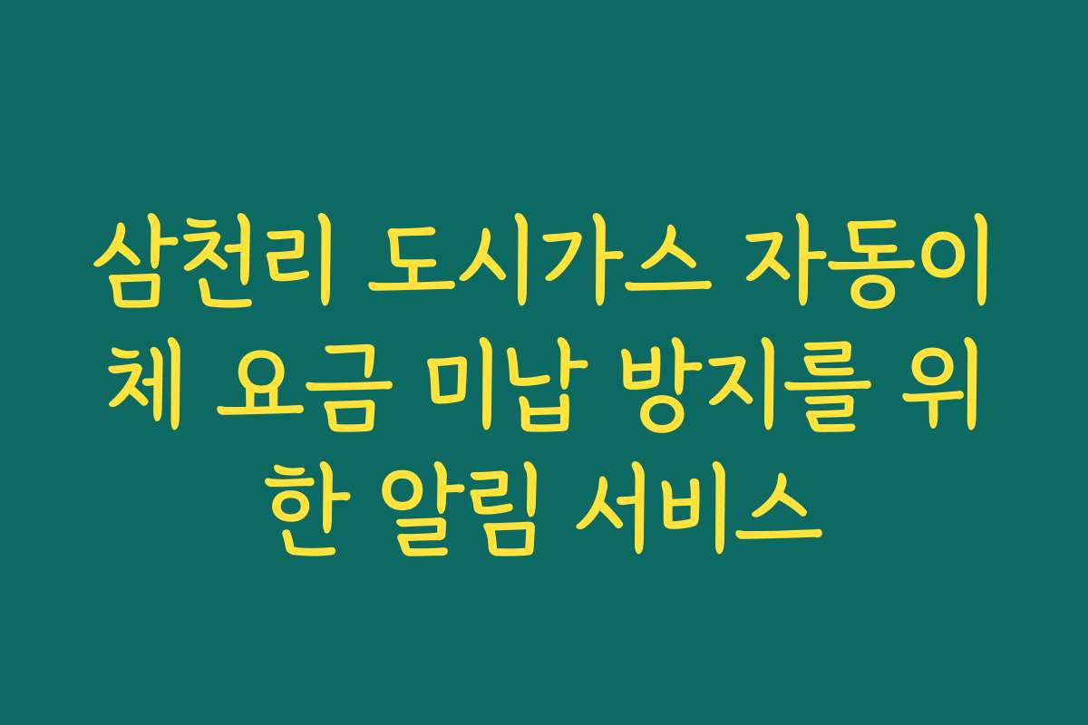삼천리 도시가스 자동이체 요금 미납 방지를 위한 알림 서비스