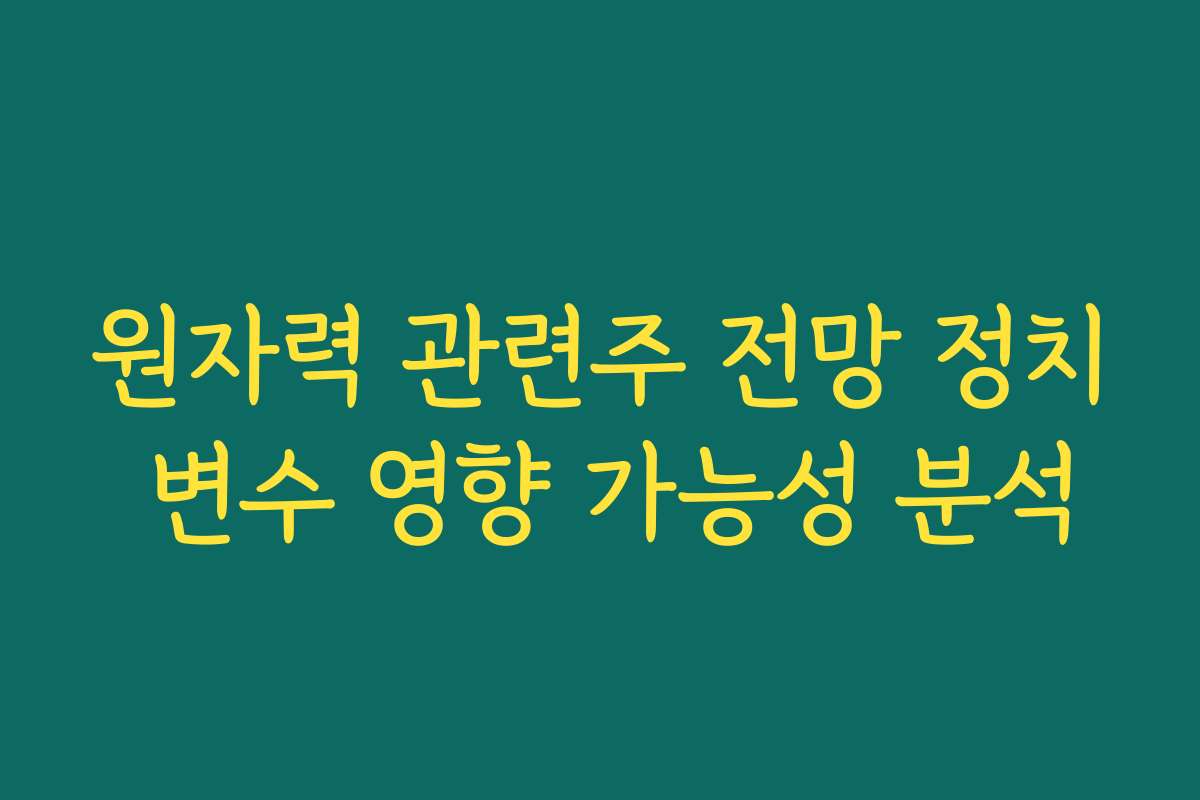 원자력 관련주 전망 정치 변수 영향 가능성 분석