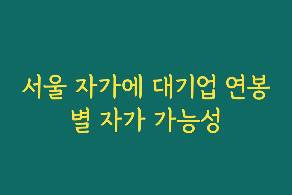 서울 자가에 대기업 연봉별 자가 가능성 서울 자가에 대기업 연봉별 자가 가능성