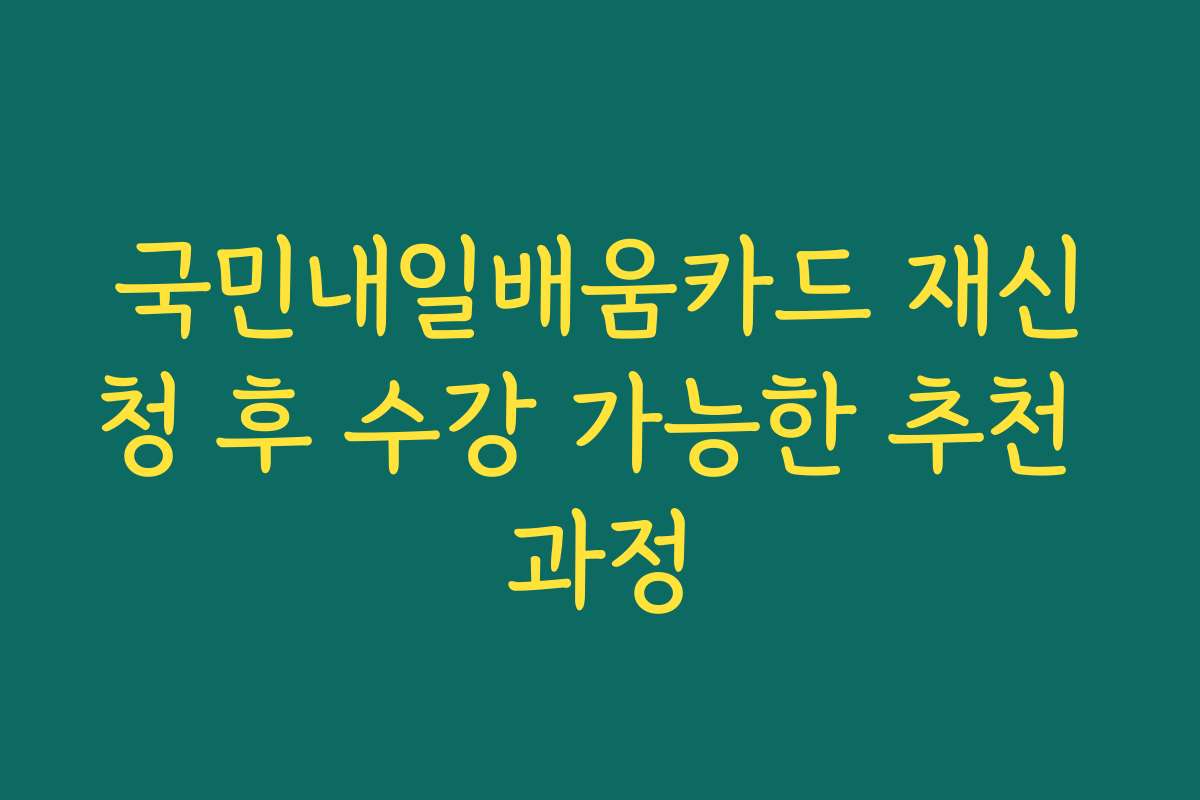 국민내일배움카드 재신청 후 수강 가능한 추천 과정