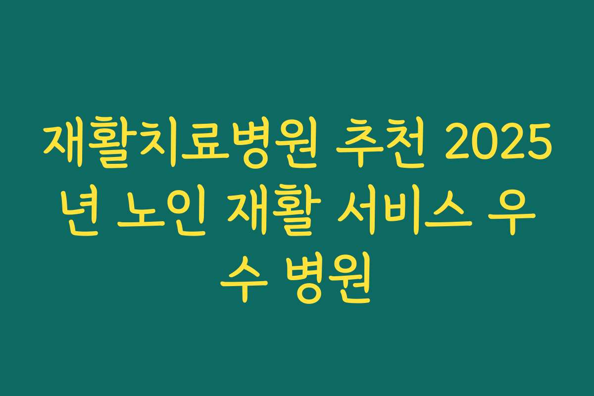 재활치료병원 추천 2025년 노인 재활 서비스 우수 병원