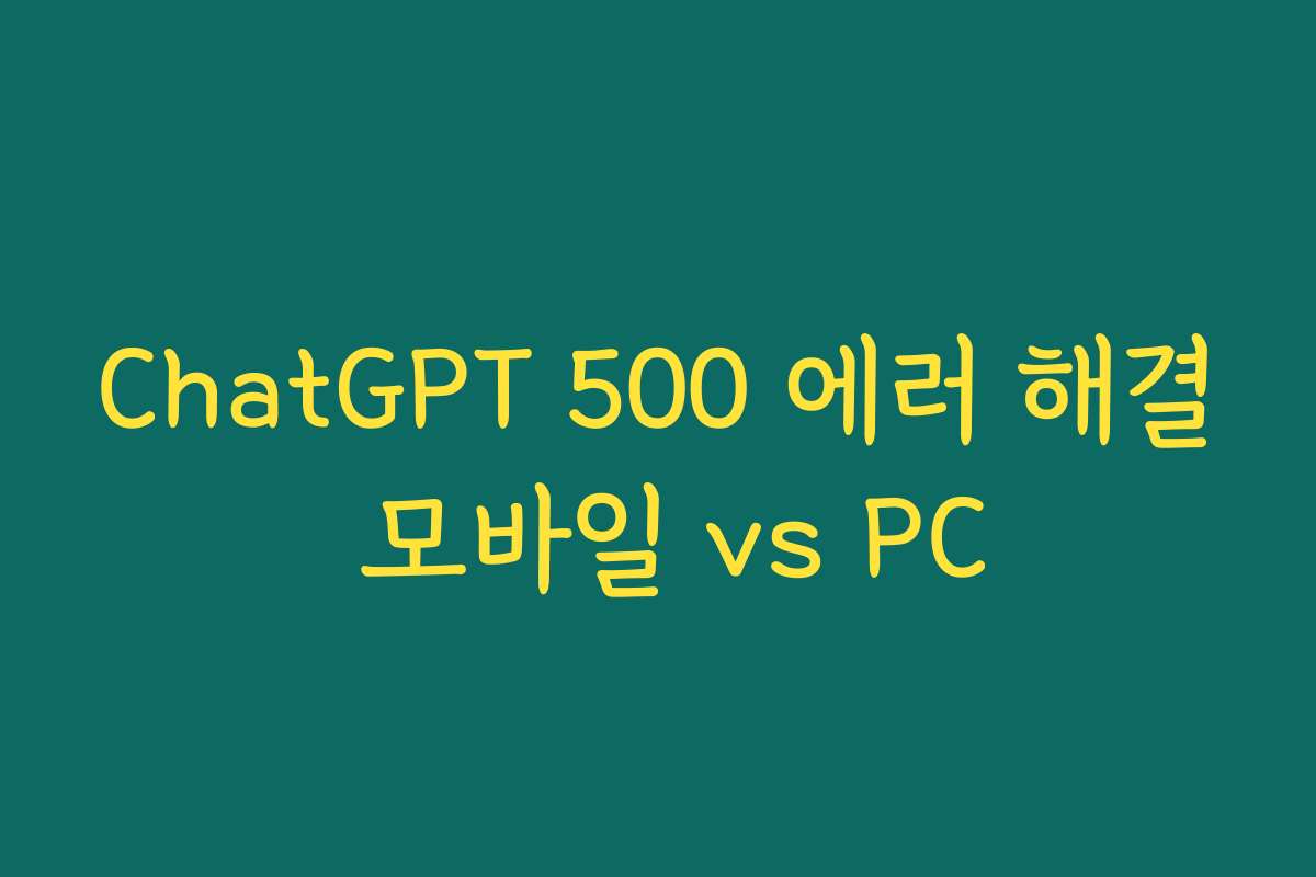 ChatGPT 500 에러 해결 모바일 vs PC