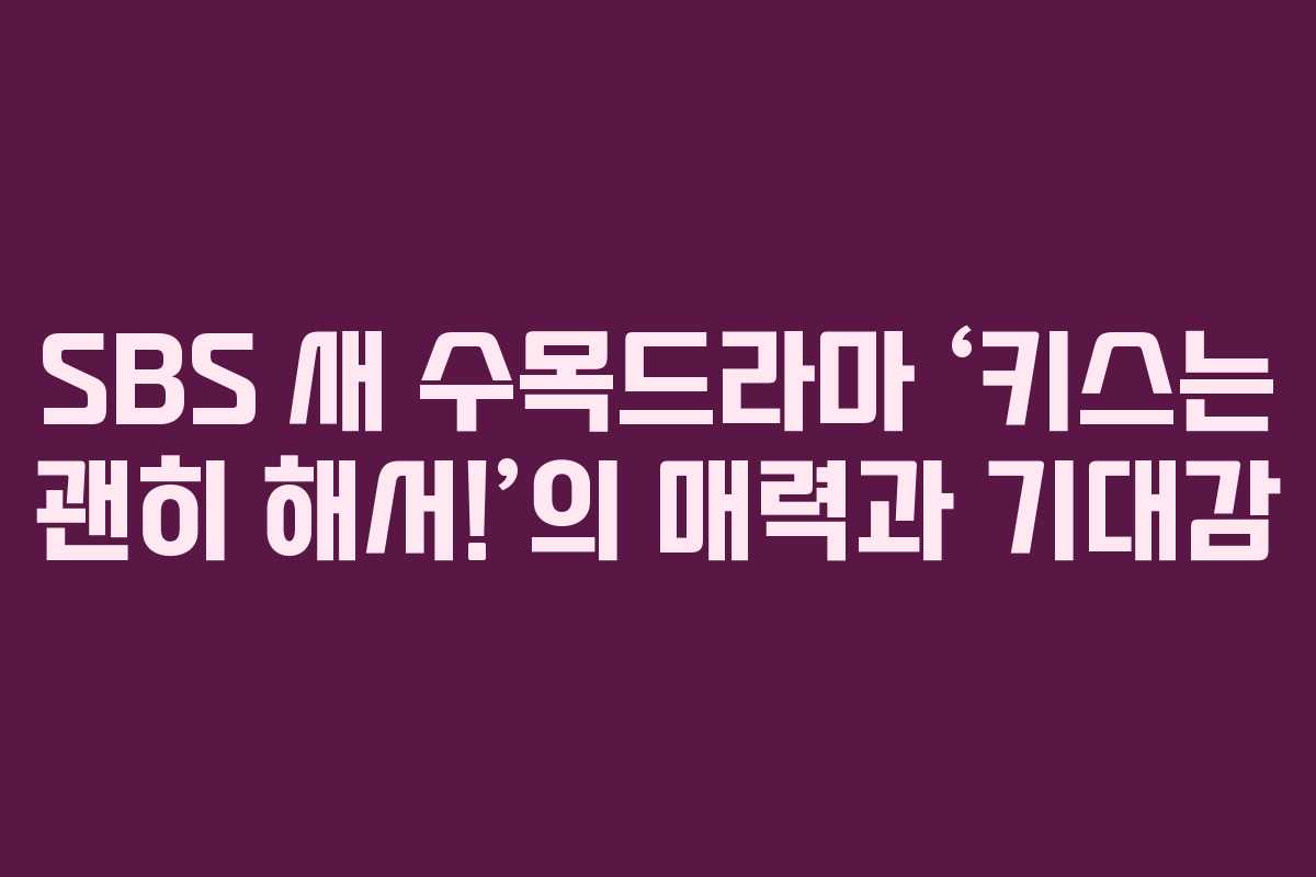 SBS 새 수목드라마 ‘키스는 괜히 해서!’의 매력과 기대감 SBS 새 수목드라마 ‘키스는 괜히 해서!’의 매력과 기대감