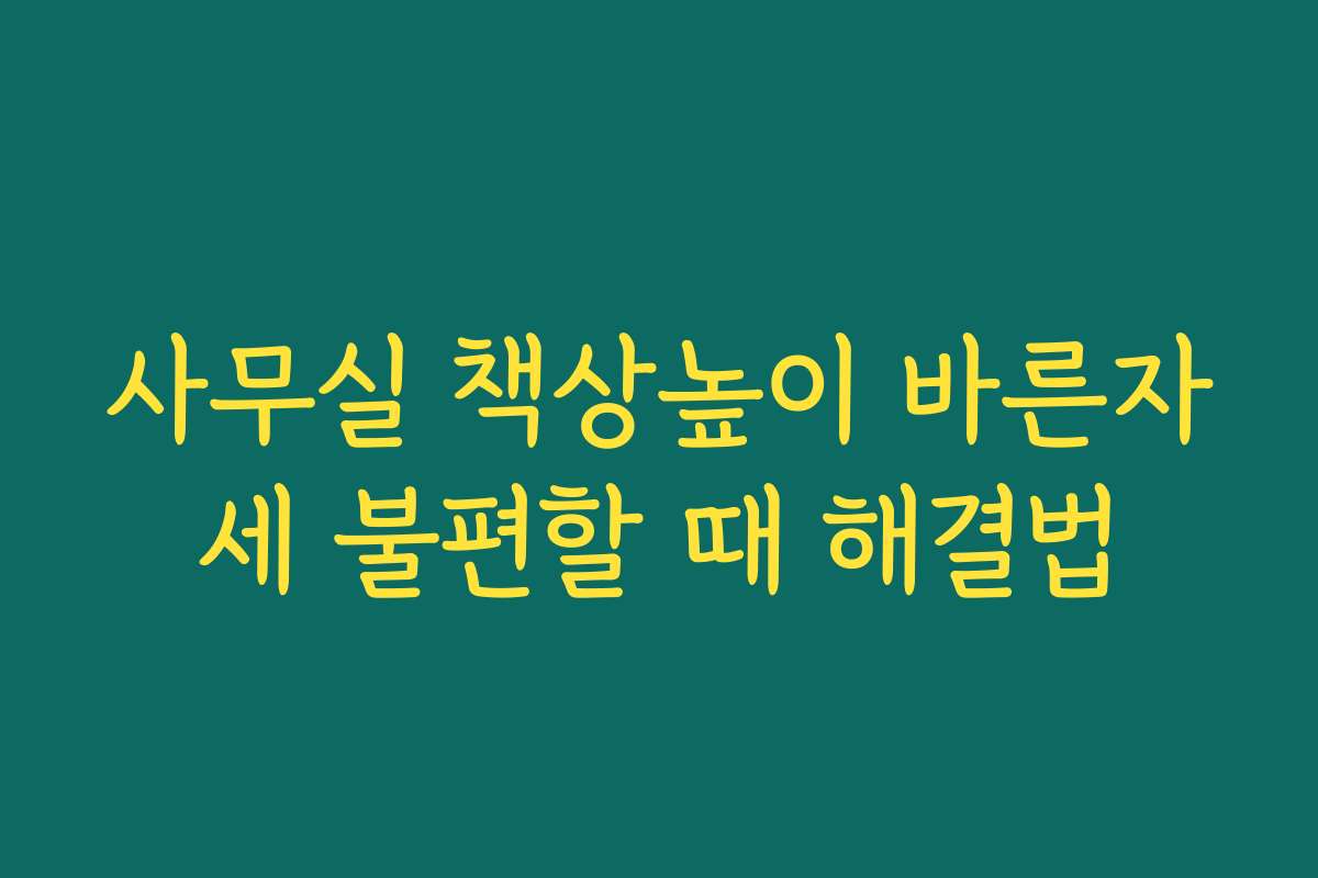 사무실 책상높이 바른자세 불편할 때 해결법