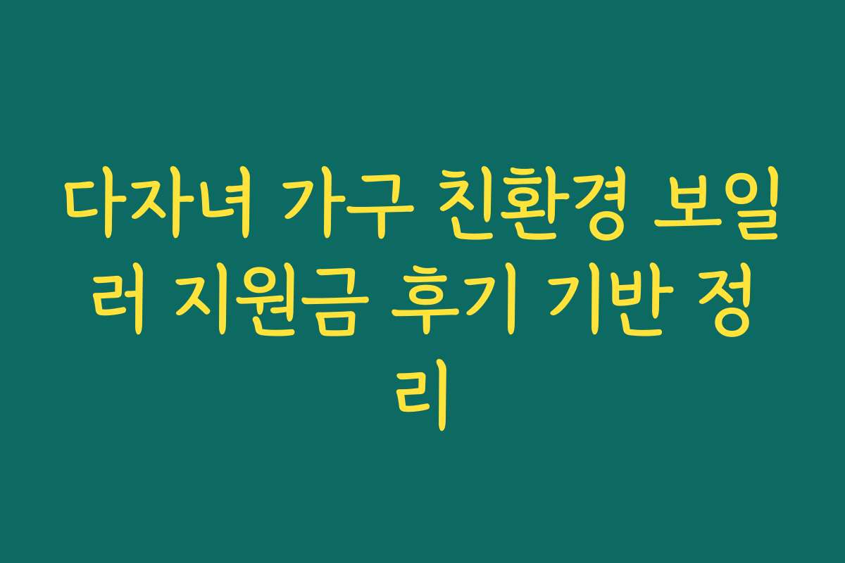 다자녀 가구 친환경 보일러 지원금 후기 기반 정리