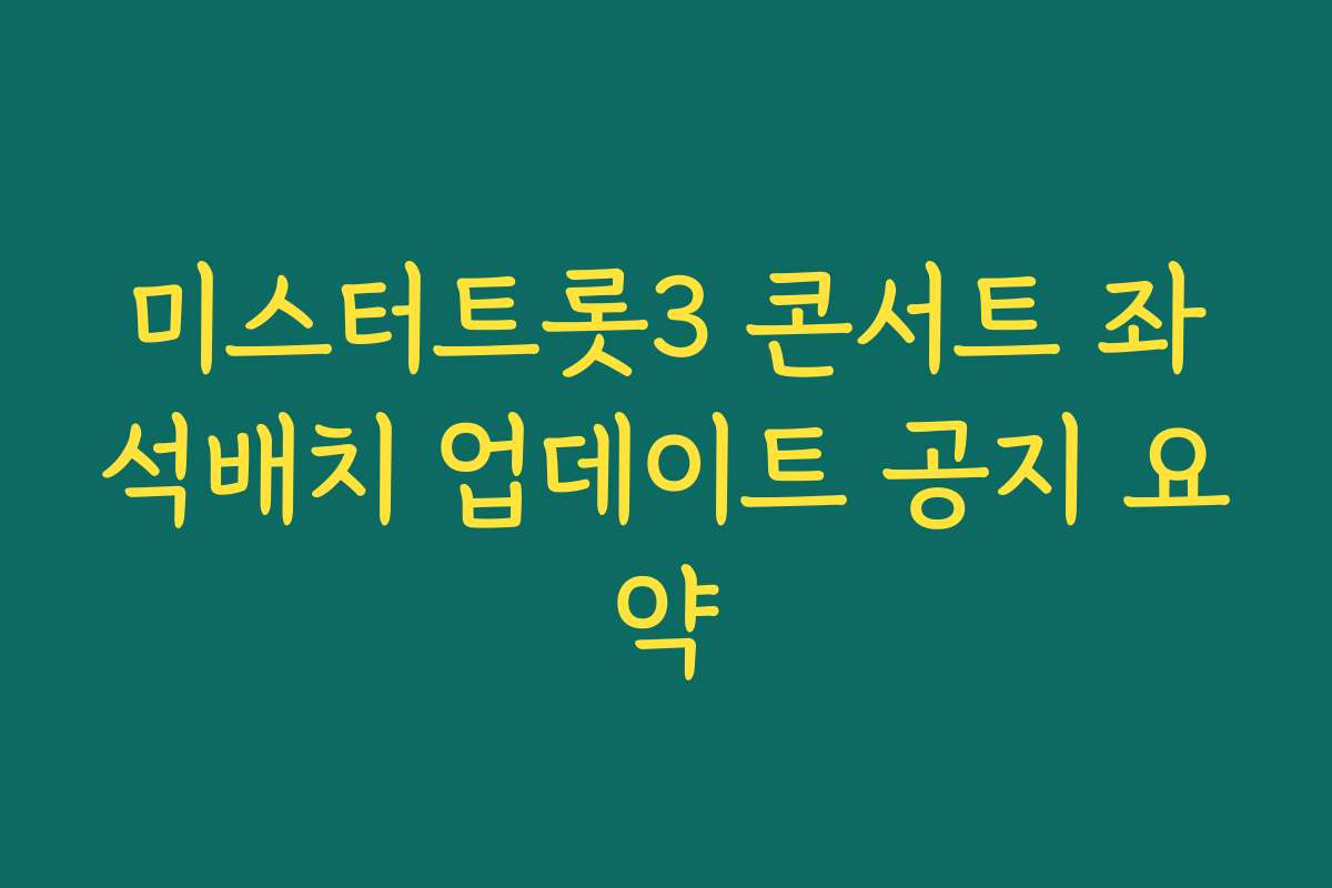 미스터트롯3 콘서트 좌석배치 업데이트 공지 요약