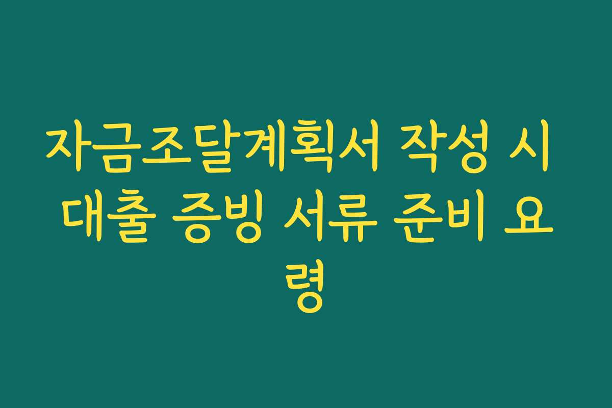 자금조달계획서 작성 시 대출 증빙 서류 준비 요령