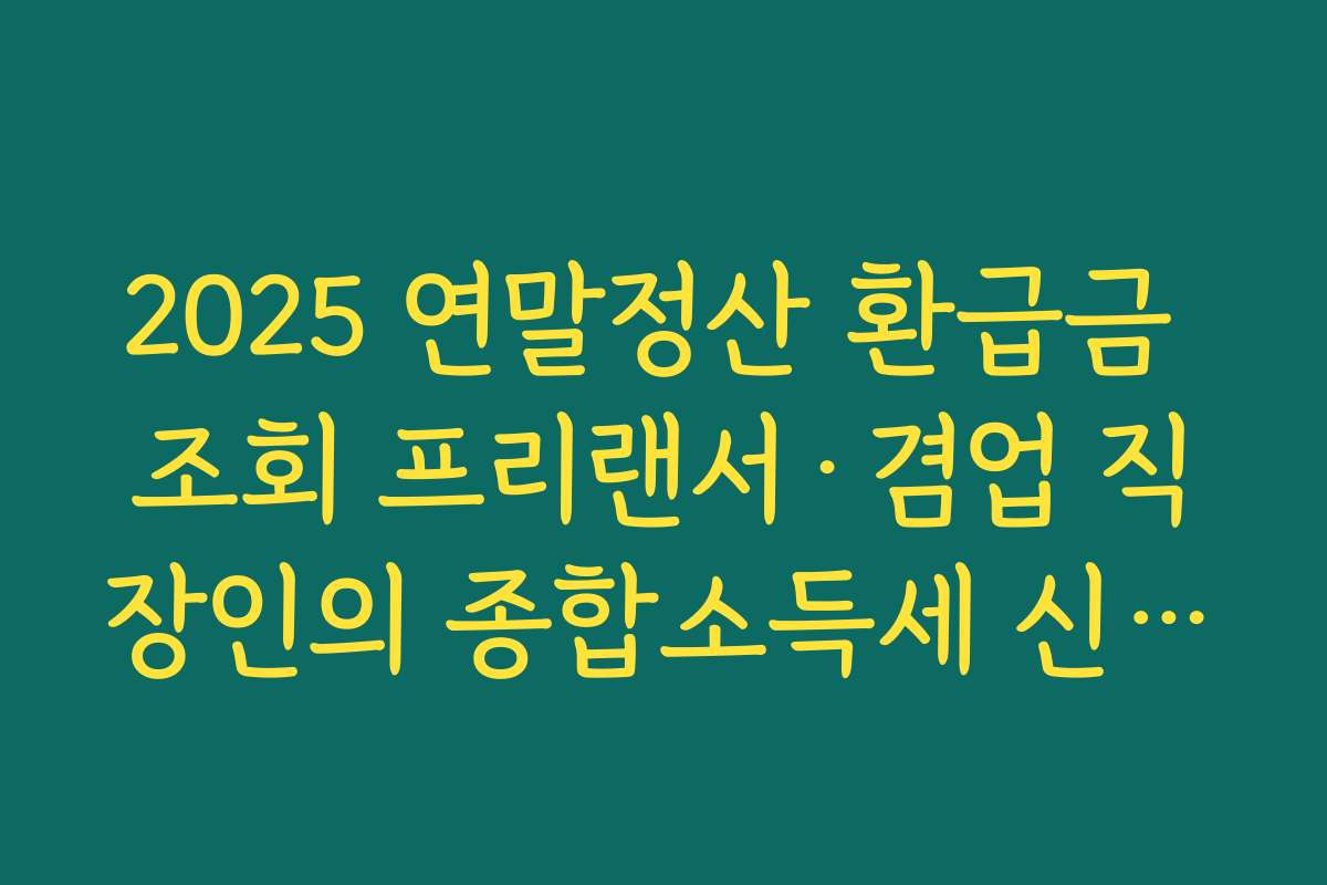 2025 연말정산 환급금 조회 프리랜서·겸업 직장인의 종합소득세 신고와의 차이 이해하기
