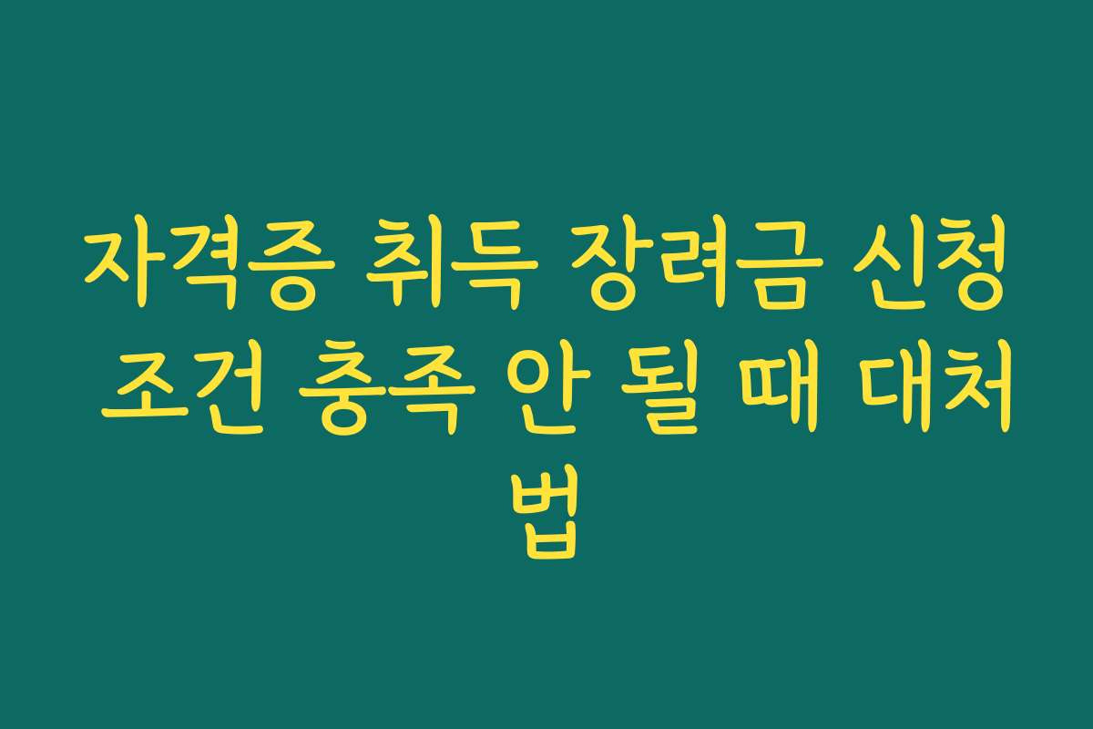 자격증 취득 장려금 신청 조건 충족 안 될 때 대처법 자격증 취득 장려금 신청 조건 충족 안 될 때 대처법