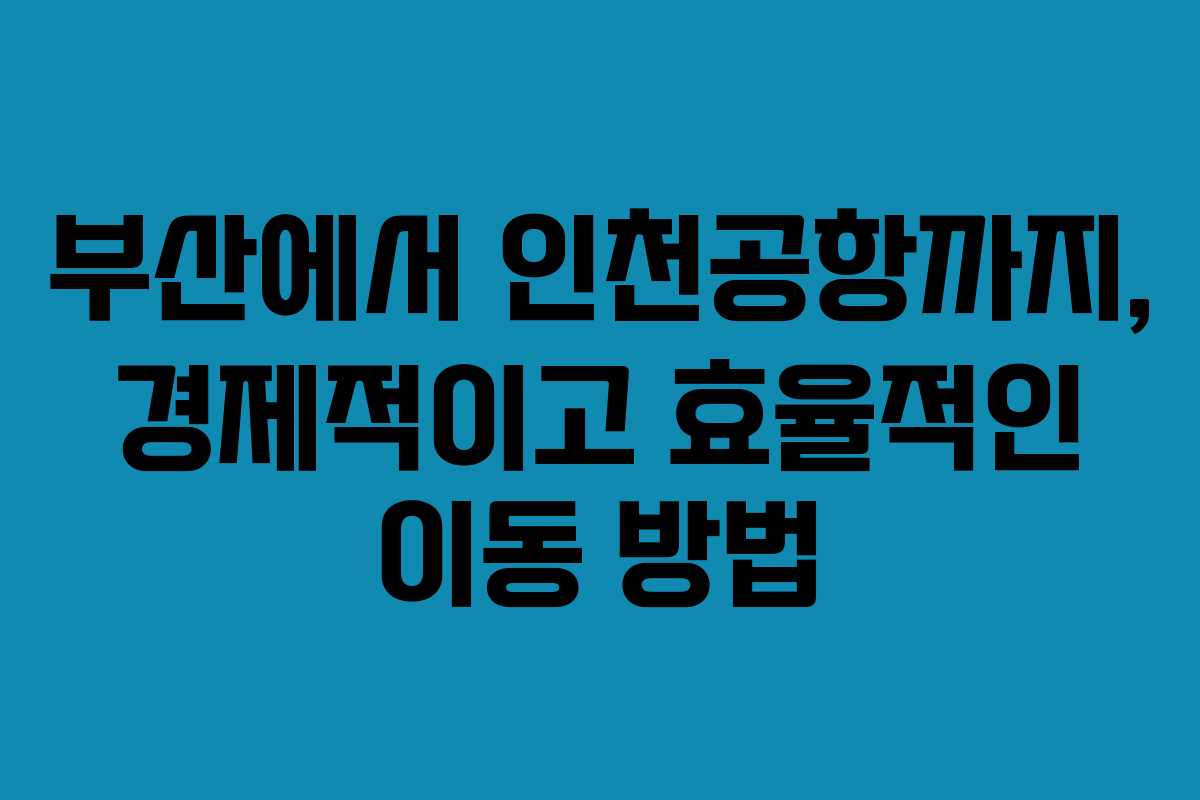 부산에서 인천공항까지, 경제적이고 효율적인 이동 방법