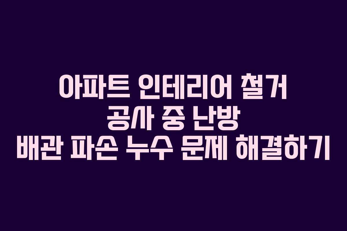 아파트 인테리어 철거 공사 중 난방 배관 파손 누수 문제 해결하기