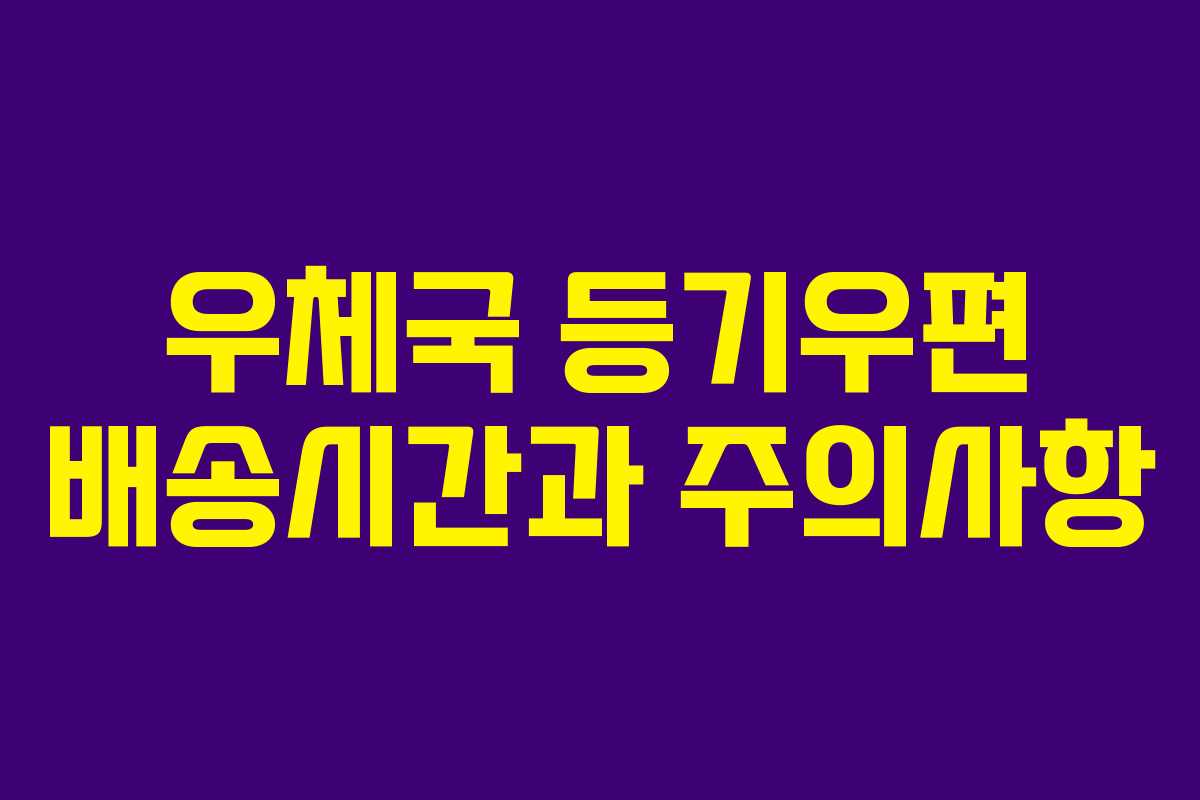 우체국 등기우편 배송시간과 주의사항 우체국 등기우편 배송시간과 주의사항