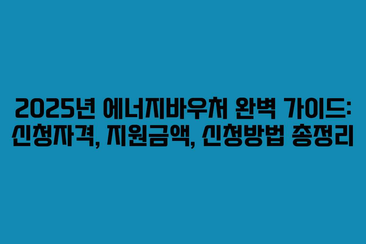 2025년 에너지바우처 완벽 가이드: 신청자격, 지원금액, 신청방법 총정리