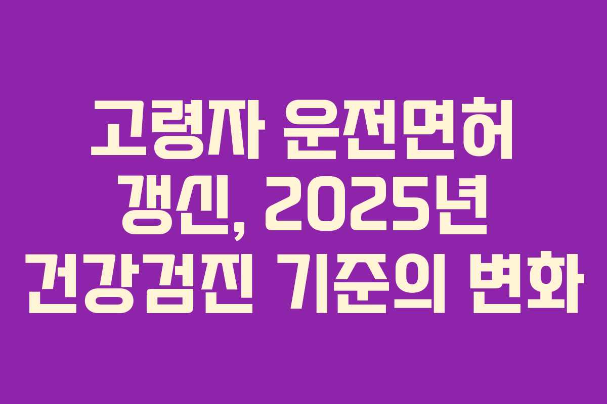 고령자 운전면허 갱신, 2025년 건강검진 기준의 변화