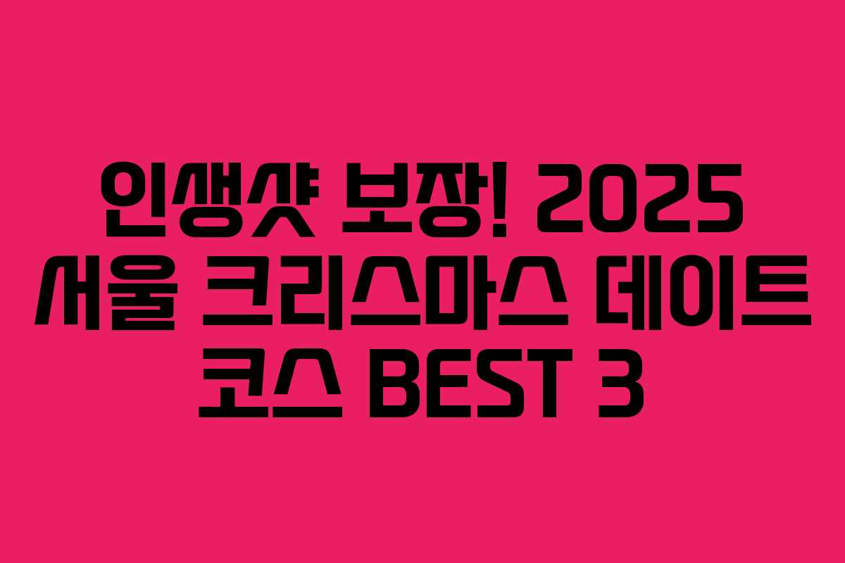 인생샷 보장! 2025 서울 크리스마스 데이트 코스 BEST 3