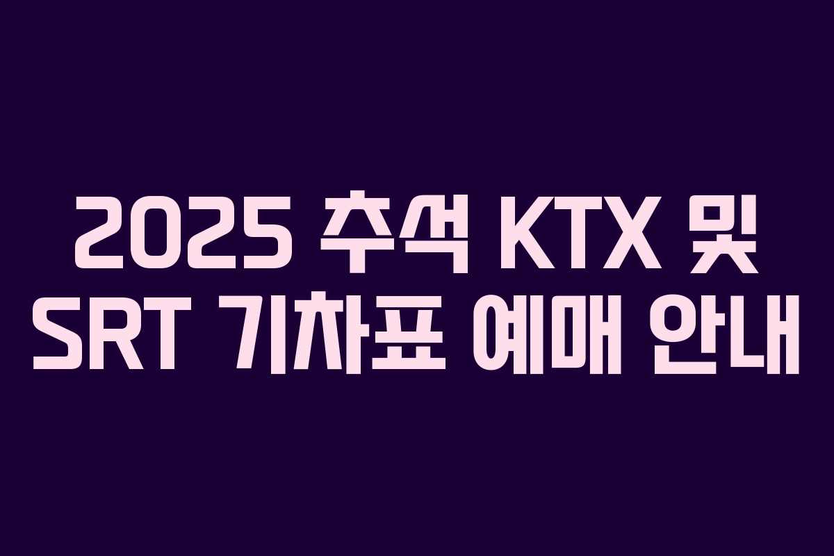 2025 추석 KTX 및 SRT 기차표 예매 안내