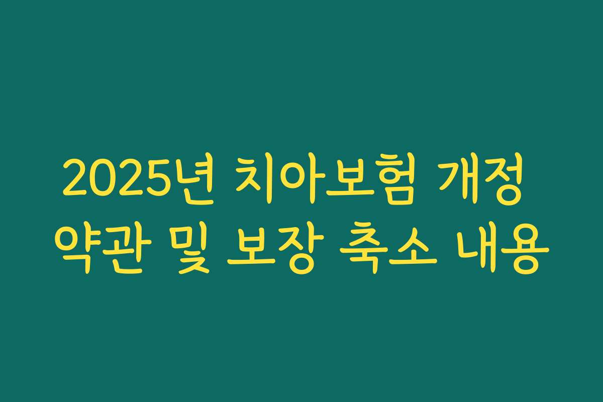 2025년 치아보험 개정 약관 및 보장 축소 내용