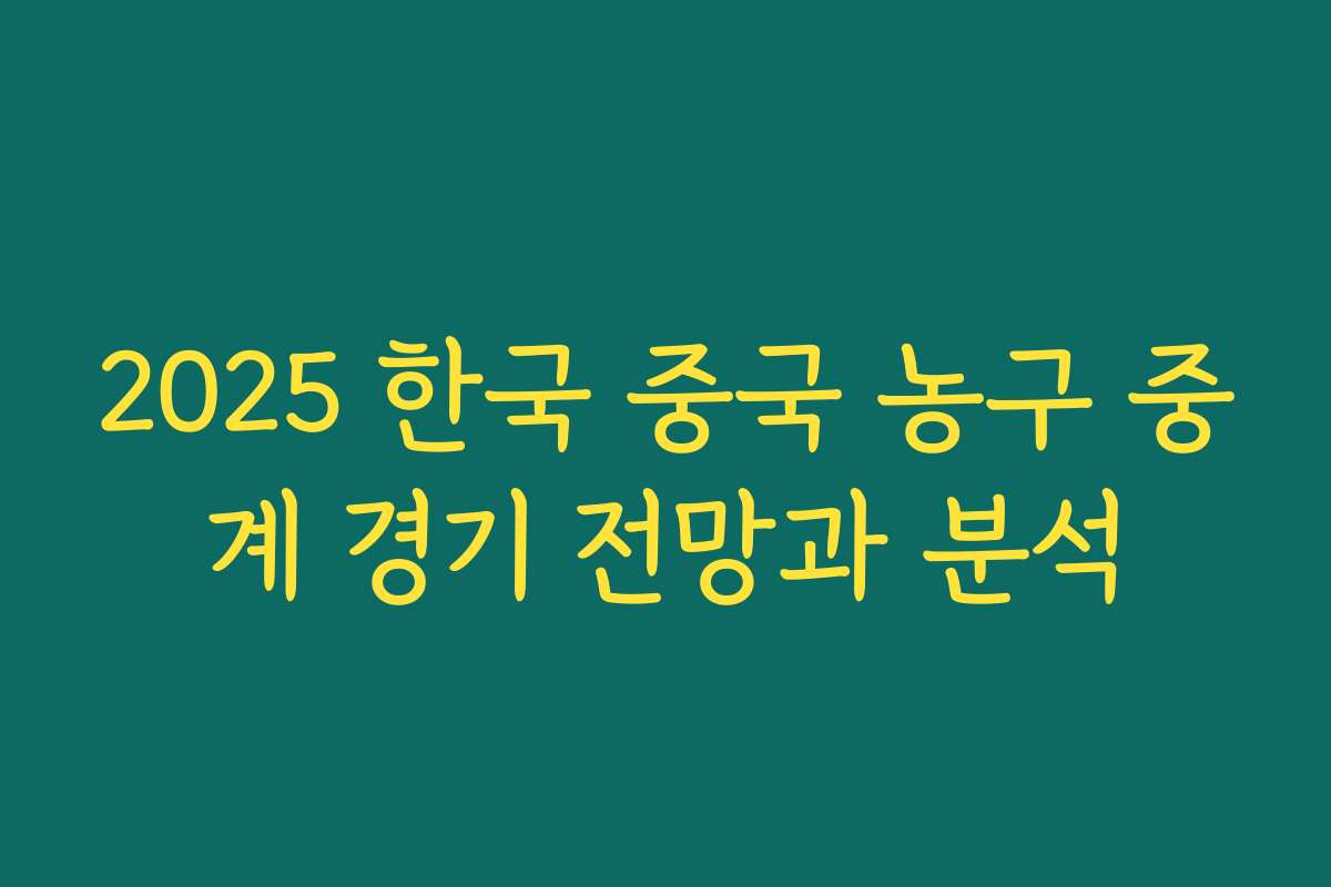 2025 한국 중국 농구 중계 경기 전망과 분석