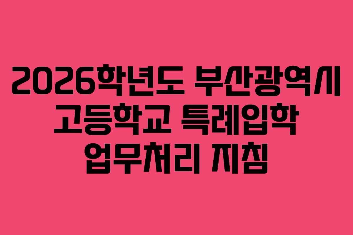 2026학년도 부산광역시 고등학교 특례입학 업무처리 지침