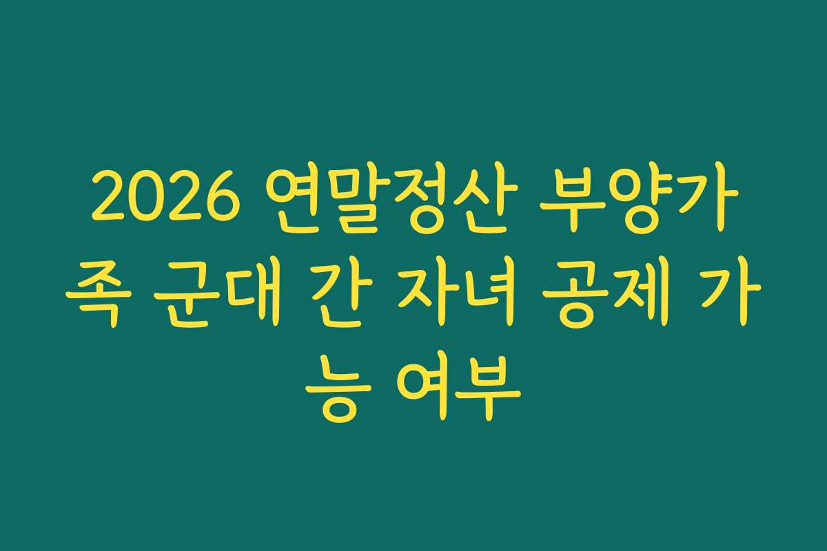 2026 연말정산 부양가족 군대 간 자녀 공제 가능 여부
