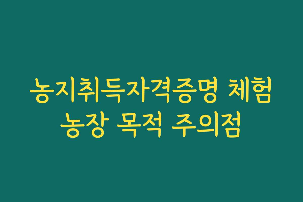 농지취득자격증명 체험농장 목적 주의점