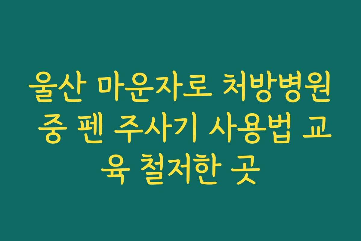 울산 마운자로 처방병원 중 펜 주사기 사용법 교육 철저한 곳