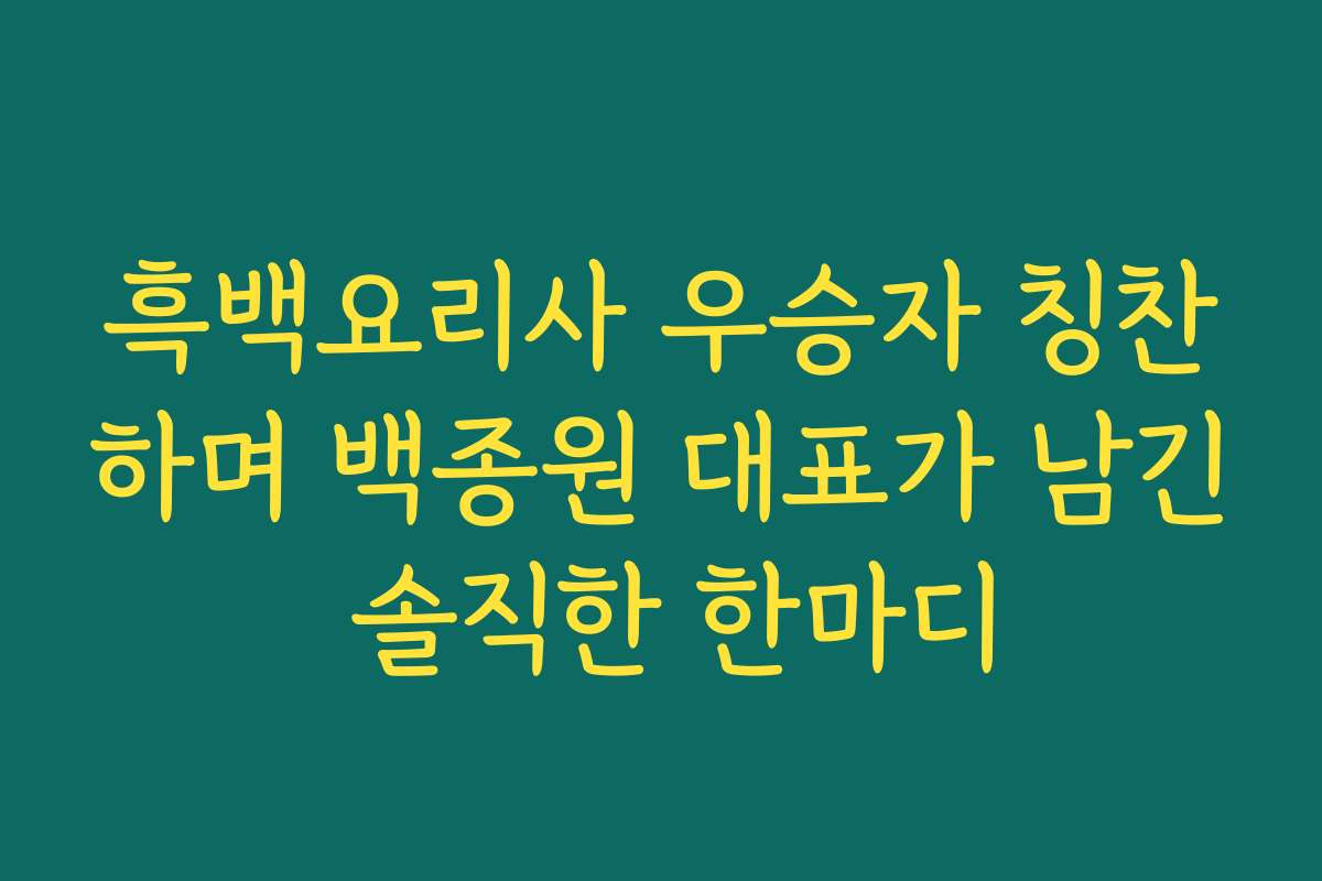 흑백요리사 우승자 칭찬하며 백종원 대표가 남긴 솔직한 한마디