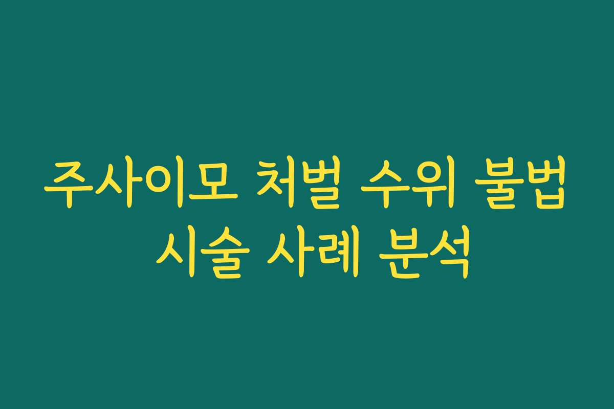 주사이모 처벌 수위 불법 시술 사례 분석