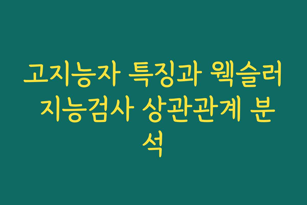 고지능자 특징과 웩슬러 지능검사 상관관계 분석