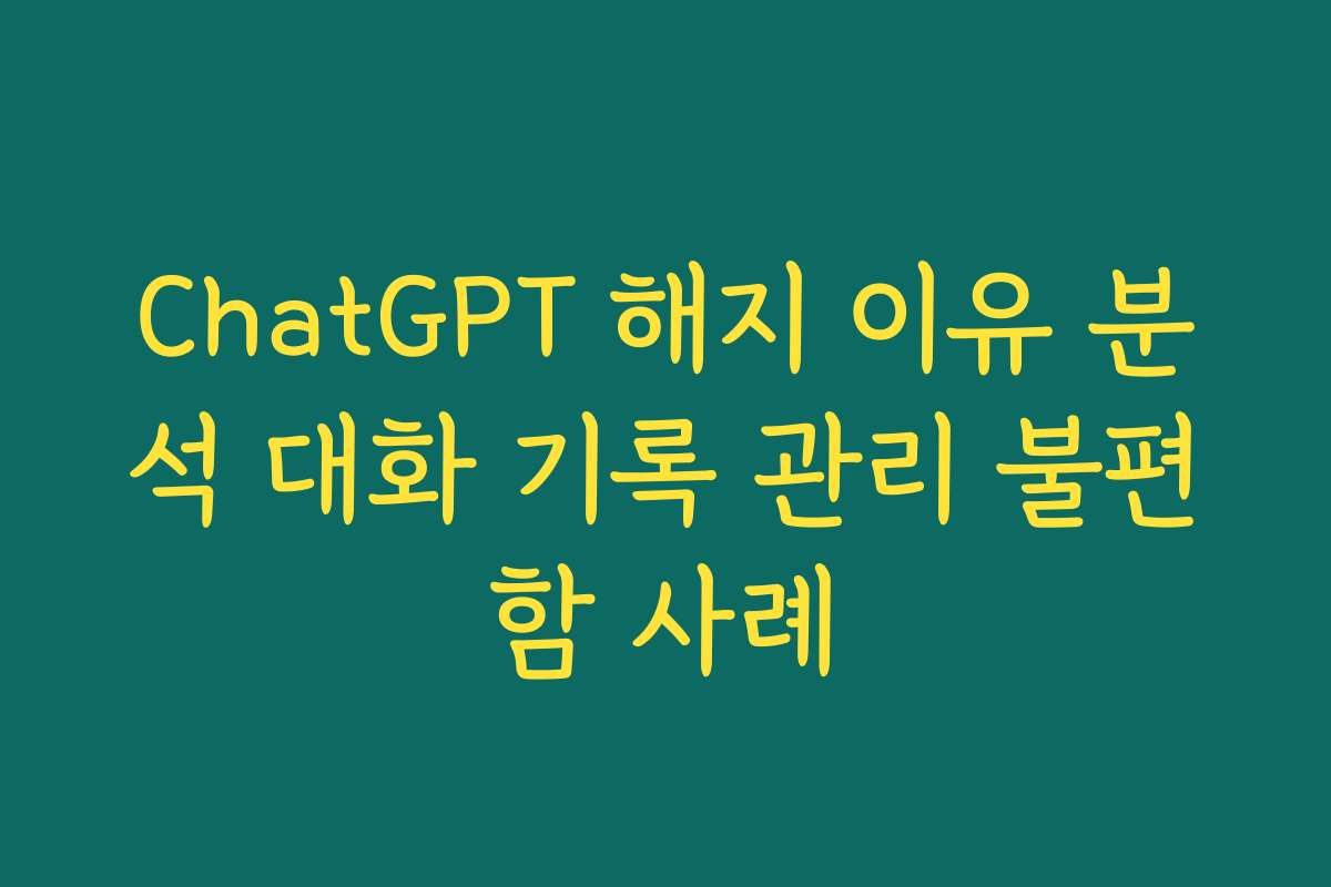 ChatGPT 해지 이유 분석 대화 기록 관리 불편함 사례