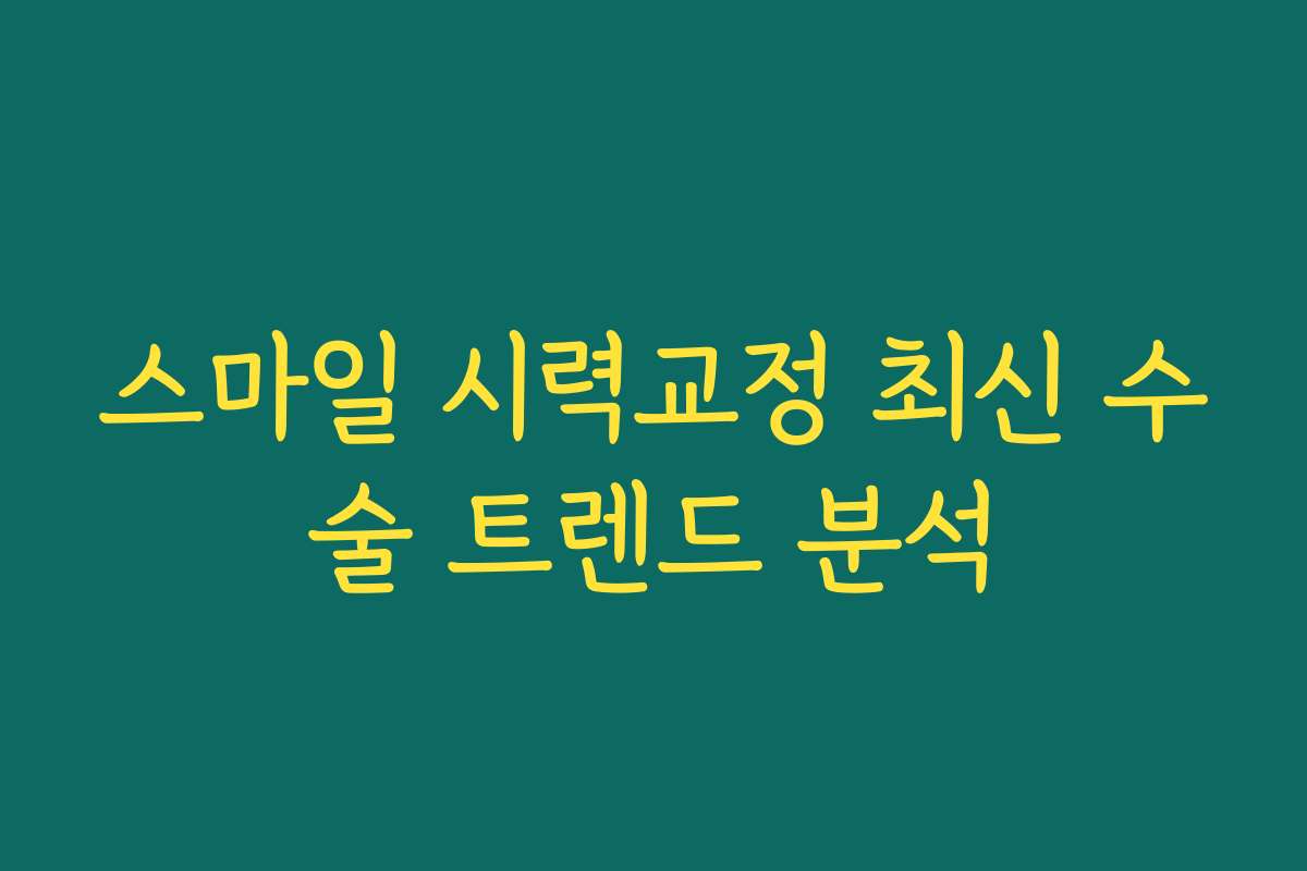스마일 시력교정 최신 수술 트렌드 분석