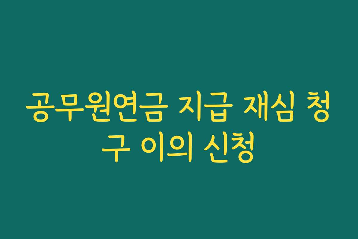 공무원연금 지급 재심 청구 이의 신청