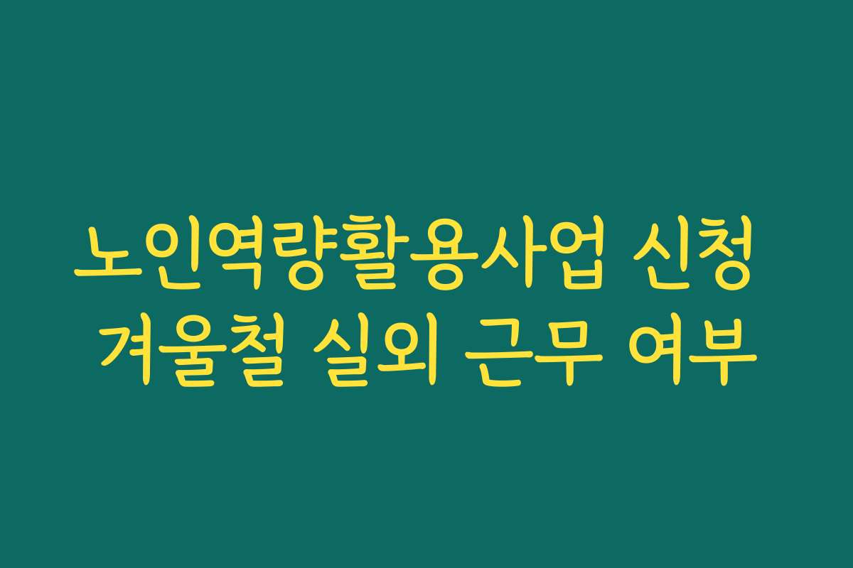 노인역량활용사업 신청 겨울철 실외 근무 여부
