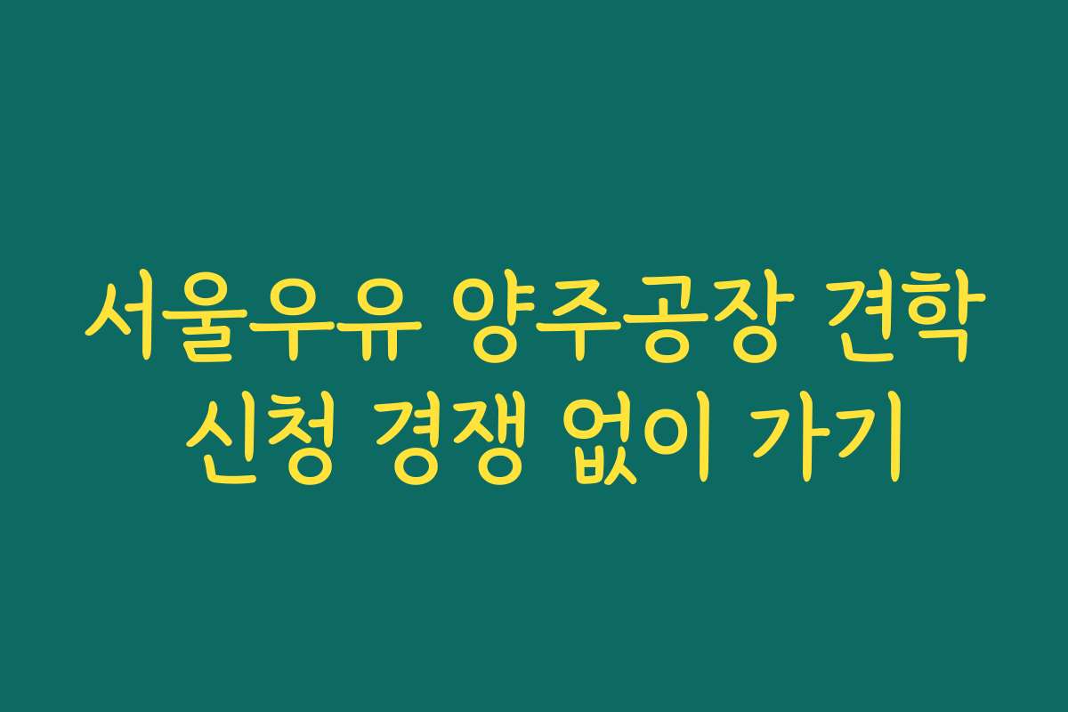 서울우유 양주공장 견학 신청 경쟁 없이 가기