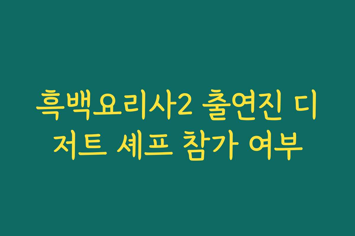 흑백요리사2 출연진 디저트 셰프 참가 여부