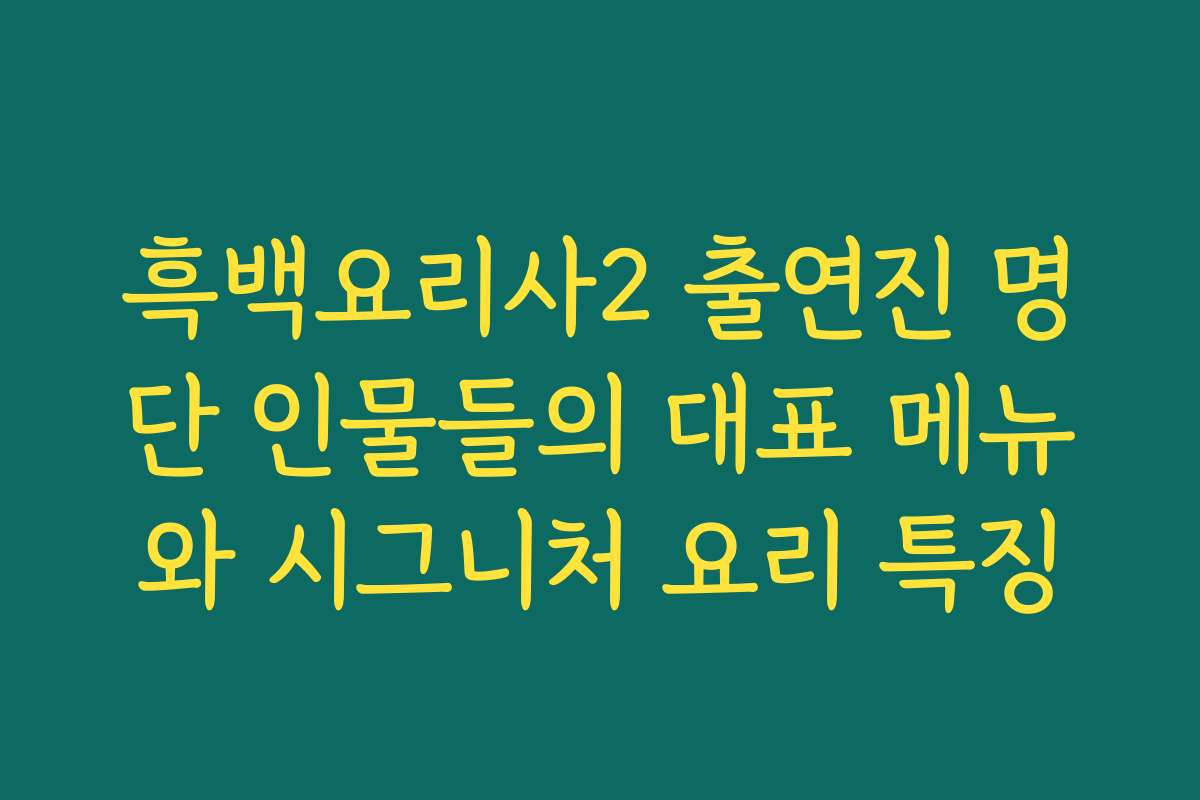 흑백요리사2 출연진 명단 인물들의 대표 메뉴와 시그니처 요리 특징