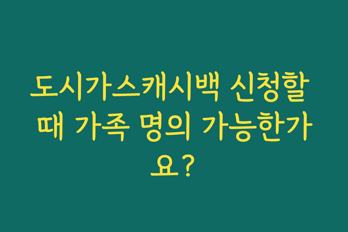 도시가스캐시백 신청할 때 가족 명의 가능한가요?