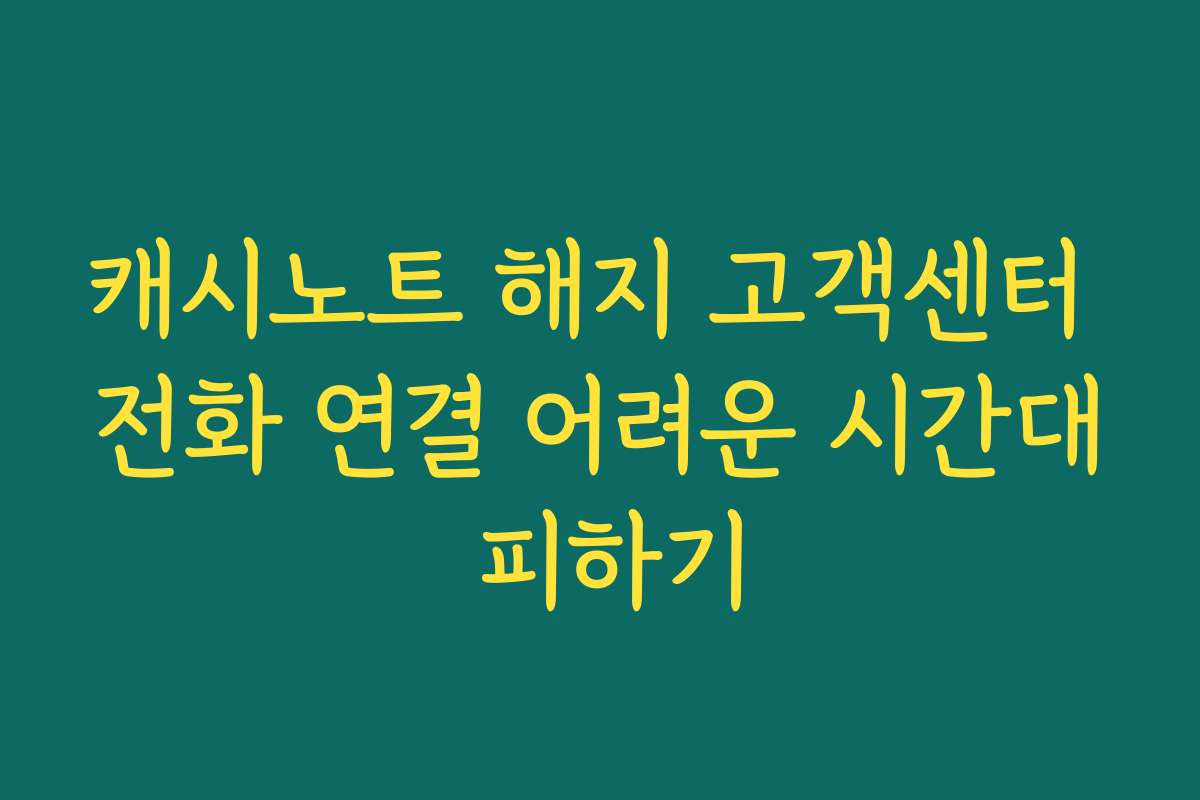 캐시노트 해지 고객센터 전화 연결 어려운 시간대 피하기
