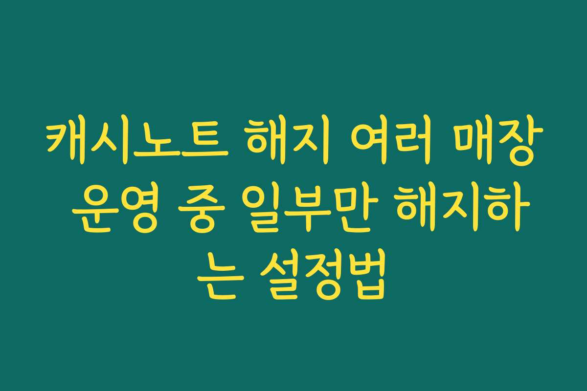 캐시노트 해지 여러 매장 운영 중 일부만 해지하는 설정법